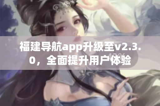 福建导航app升级至v2.3.0，全面提升用户体验