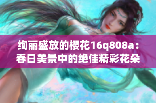 绚丽盛放的樱花16q808a：春日美景中的绝佳精彩花朵