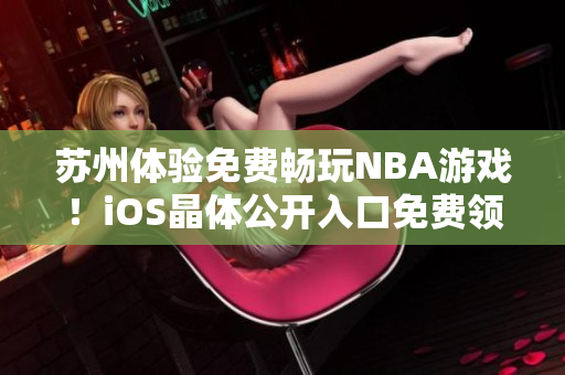 苏州体验免费畅玩NBA游戏！iOS晶体公开入口免费领取，立即畅玩全新精彩！