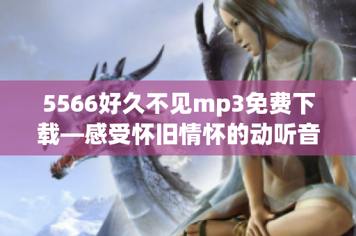 5566好久不见mp3免费下载—感受怀旧情怀的动听音乐获取方式