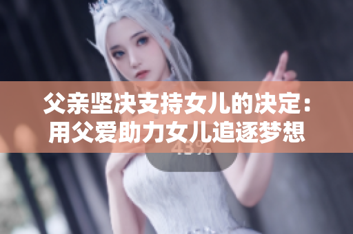 父亲坚决支持女儿的决定：用父爱助力女儿追逐梦想