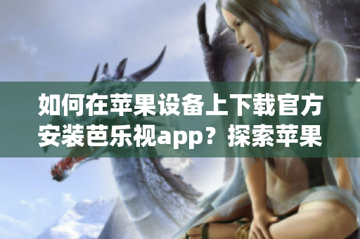 如何在苹果设备上下载官方安装芭乐视app？探索苹果设备上芭乐视app的官方下载安装方法