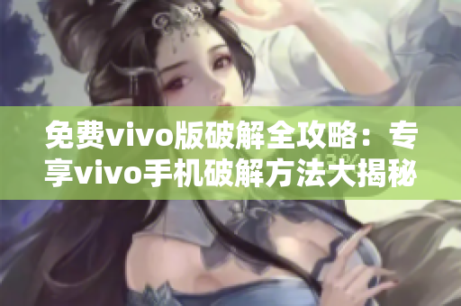 免费vivo版破解全攻略：专享vivo手机破解方法大揭秘