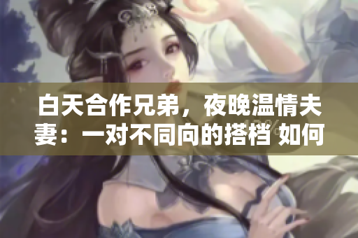 白天合作兄弟，夜晚温情夫妻：一对不同向的搭档 如何融合 