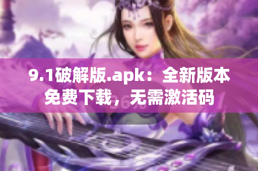 9.1破解版.apk：全新版本免费下载，无需激活码