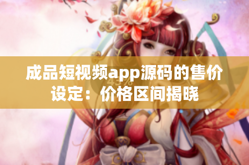 成品短视频app源码的售价设定：价格区间揭晓