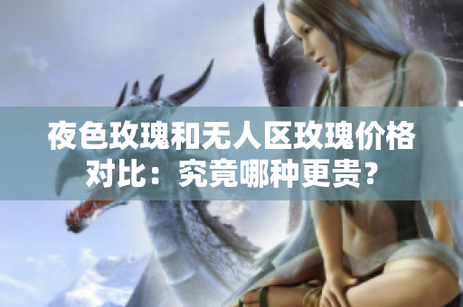 夜色玫瑰和无人区玫瑰价格对比：究竟哪种更贵？