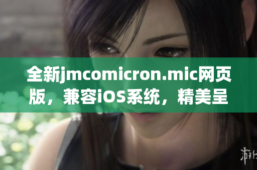 全新jmcomicron.mic网页版，兼容iOS系统，精美呈现