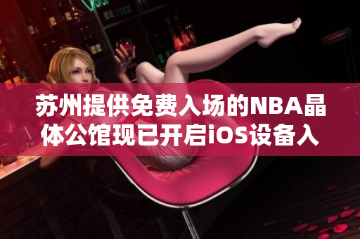 苏州提供免费入场的NBA晶体公馆现已开启iOS设备入口