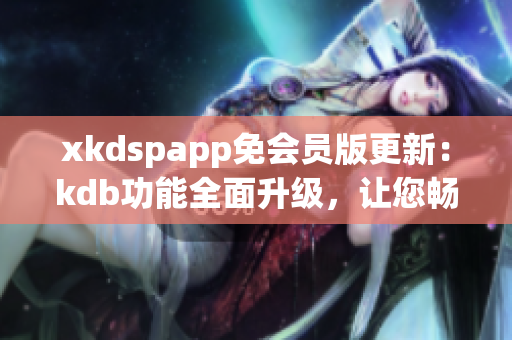 xkdspapp免会员版更新：kdb功能全面升级，让您畅享更多特权