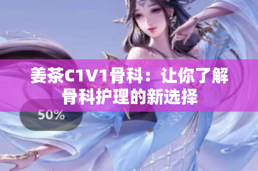 姜茶C1V1骨科：让你了解骨科护理的新选择