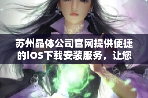 苏州晶体公司官网提供便捷的iOS下载安装服务，让您更便捷地使用我们的产品