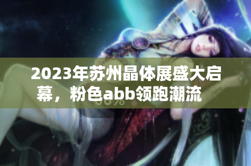 2023年苏州晶体展盛大启幕，粉色abb领跑潮流   