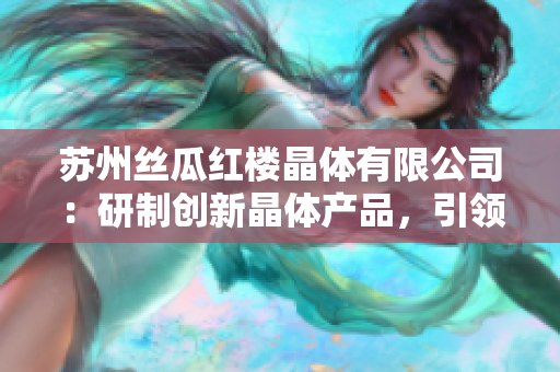 苏州丝瓜红楼晶体有限公司：研制创新晶体产品，引领光电行业发展