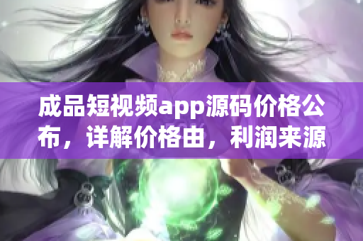 成品短视频app源码价格公布，详解价格由，利润来源权威解析