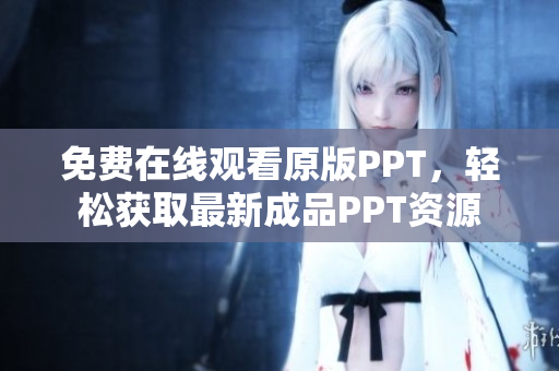 免费在线观看原版PPT，轻松获取最新成品PPT资源