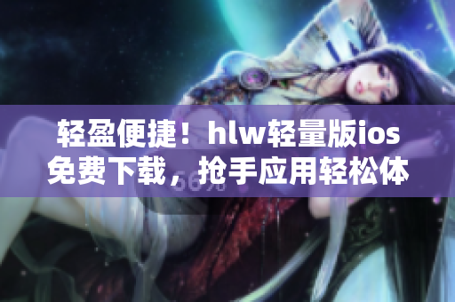 轻盈便捷！hlw轻量版ios免费下载，抢手应用轻松体验