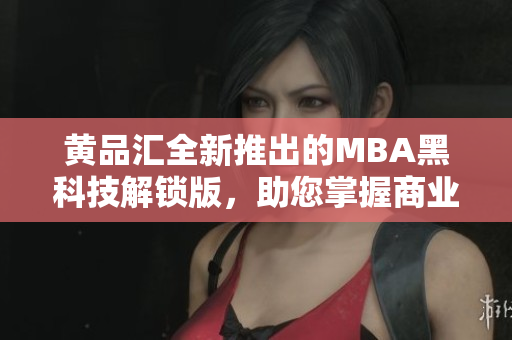 黄品汇全新推出的MBA黑科技解锁版，助您掌握商业智慧