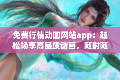 免费行情动画网站app：轻松畅享高品质动画，随时随地畅观的免费行情动画网站app