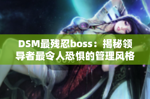 DSM最残忍boss：揭秘领导者最令人恐惧的管理风格