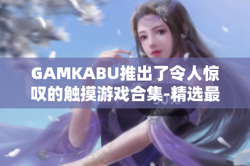 GAMKABU推出了令人惊叹的触摸游戏合集-精选最佳游戏尽享手机乐趣