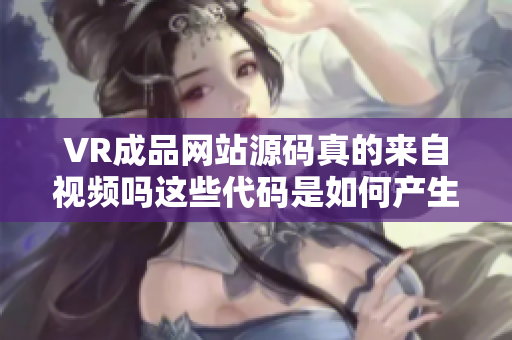 VR成品网站源码真的来自视频吗这些代码是如何产生的？