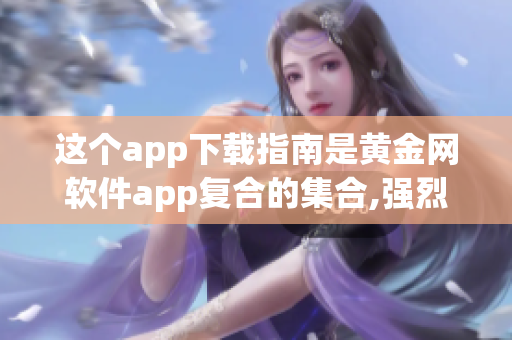 这个app下载指南是黄金网软件app复合的集合,强烈推荐!