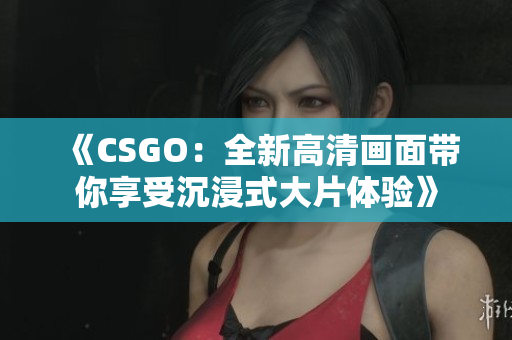 《CSGO：全新高清画面带你享受沉浸式大片体验》