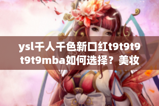 ysl千人千色新口红t9t9t9t9t9mba如何选择？美妆精品推荐