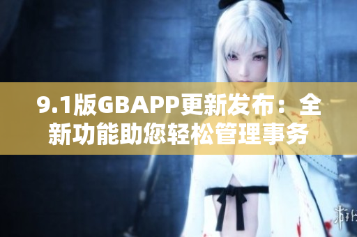 9.1版GBAPP更新发布：全新功能助您轻松管理事务