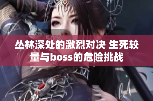 丛林深处的激烈对决 生死较量与boss的危险挑战