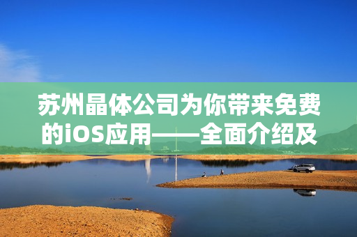 苏州晶体公司为你带来免费的iOS应用——全面介绍及功能展示