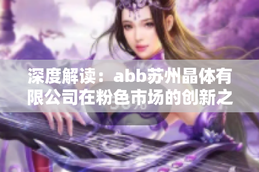 深度解读：abb苏州晶体有限公司在粉色市场的创新之路