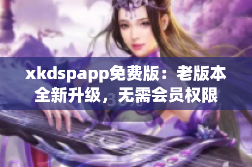 xkdspapp免费版：老版本全新升级，无需会员权限