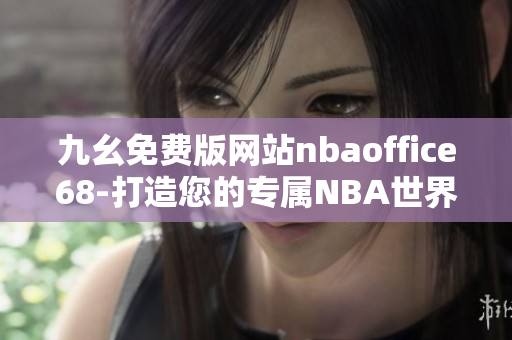 九幺免费版网站nbaoffice68-打造您的专属NBA世界