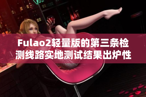 Fulao2轻量版的第三条检测线路实地测试结果出炉性能如何