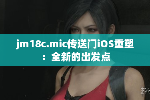 jm18c.mic传送门iOS重塑：全新的出发点