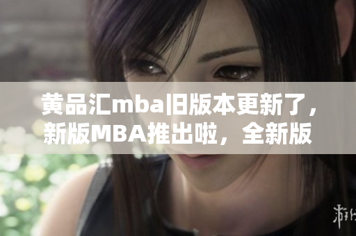 黄品汇mba旧版本更新了，新版MBA推出啦，全新版本的MBA体验你不容错过