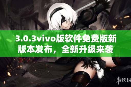 3.0.3vivo版软件免费版新版本发布，全新升级来袭