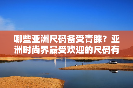 哪些亚洲尺码备受青睐？亚洲时尚界最受欢迎的尺码有哪些？