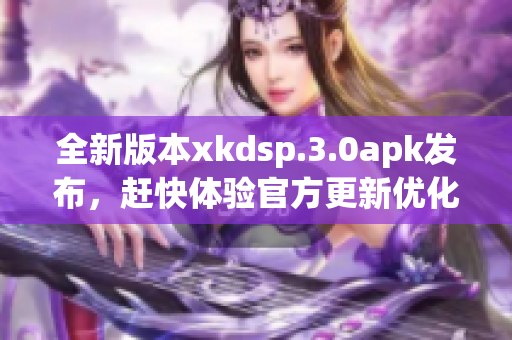 全新版本xkdsp.3.0apk发布，赶快体验官方更新优化!