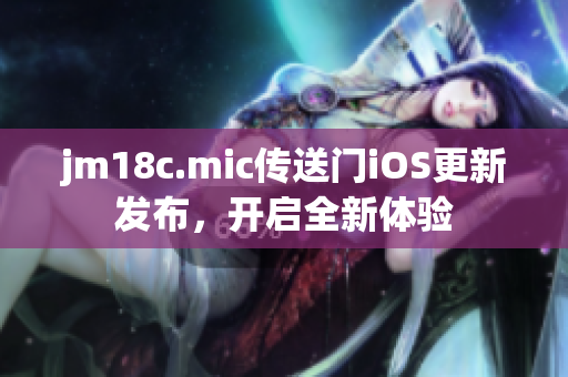 jm18c.mic传送门iOS更新发布，开启全新体验