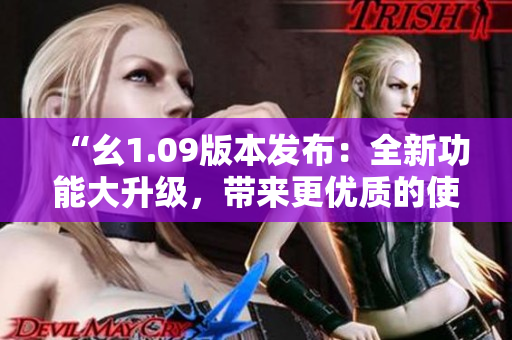 “幺1.09版本发布：全新功能大升级，带来更优质的使用体验！”