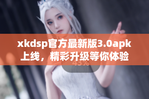 xkdsp官方最新版3.0apk上线，精彩升级等你体验