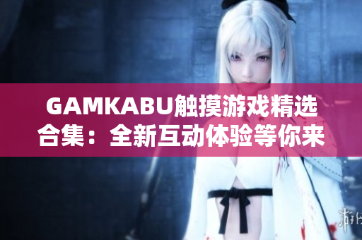 GAMKABU触摸游戏精选合集：全新互动体验等你来挑战