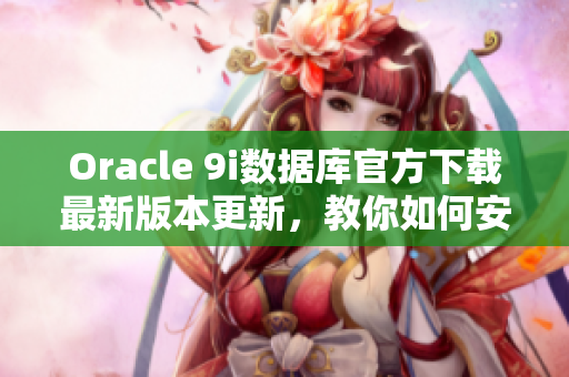 Oracle 9i数据库官方下载最新版本更新，教你如何安装和配置 