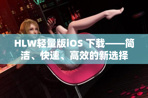 HLW轻量版iOS 下载——简洁、快速、高效的新选择