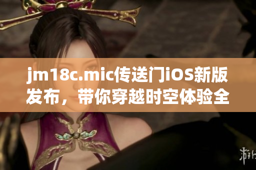 jm18c.mic传送门iOS新版发布，带你穿越时空体验全新世界