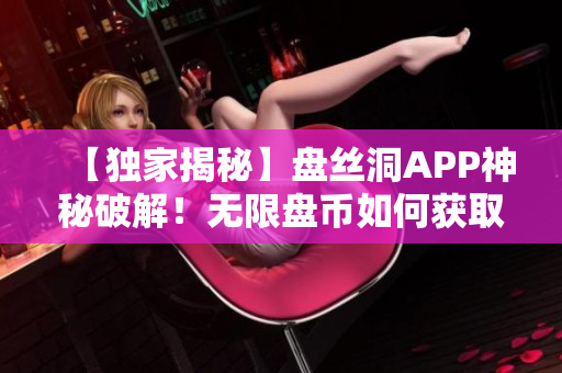 【独家揭秘】盘丝洞APP神秘破解！无限盘币如何获取？详细解读！