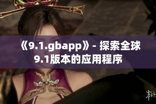 《9.1.gbapp》- 探索全球9.1版本的应用程序